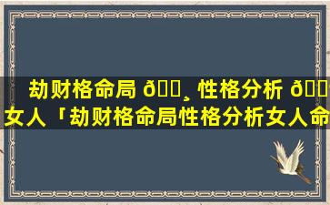 劫财格命局 🌸 性格分析 🐶 女人「劫财格命局性格分析女人命运」